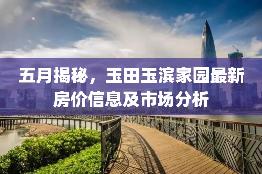 五月揭秘，玉田玉滨家园最新房价信息及市场分析