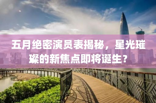 五月绝密演员表揭秘，星光璀璨的新焦点即将诞生？