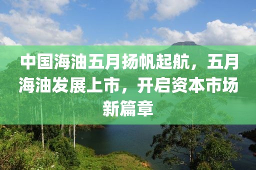 中国海油五月扬帆起航，五月海油发展上市，开启资本市场新篇章