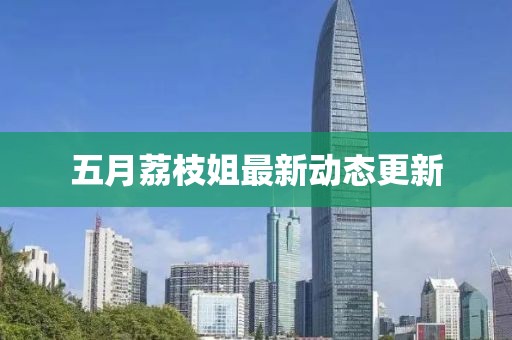 五月荔枝姐最新动态更新