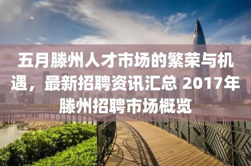 五月滕州人才市场的繁荣与机遇，最新招聘资讯汇总 2017年滕州招聘市场概览