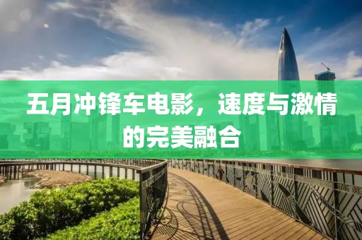 五月冲锋车电影，速度与激情的完美融合
