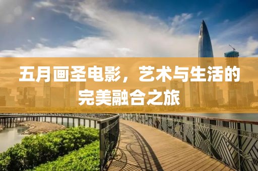 五月画圣电影，艺术与生活的完美融合之旅