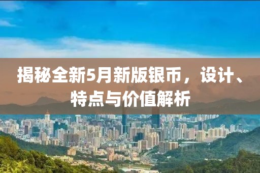 揭秘全新5月新版银币，设计、特点与价值解析