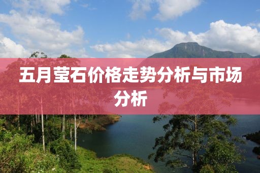 五月莹石价格走势分析与市场分析