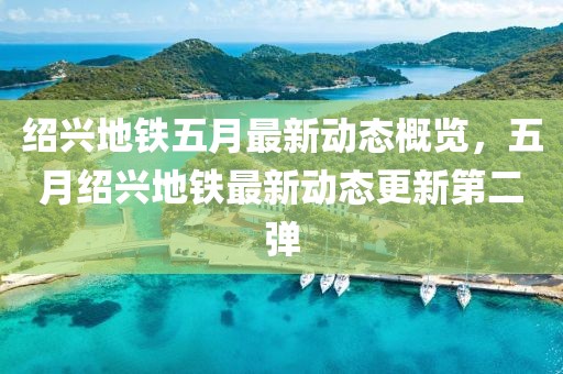 绍兴地铁五月最新动态概览，五月绍兴地铁最新动态更新第二弹
