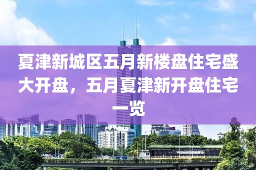 夏津新城区五月新楼盘住宅盛大开盘，五月夏津新开盘住宅一览