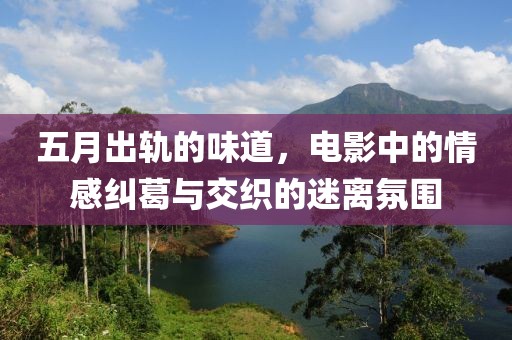 五月出轨的味道，电影中的情感纠葛与交织的迷离氛围