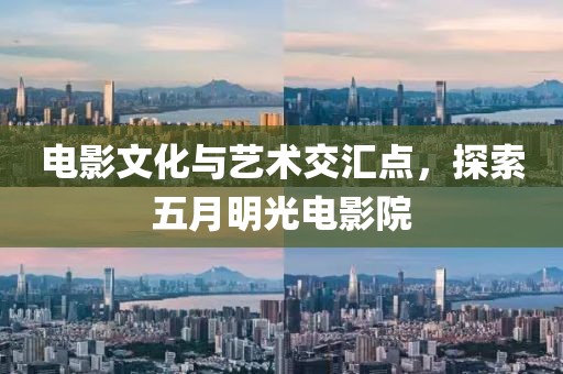 电影文化与艺术交汇点，探索五月明光电影院