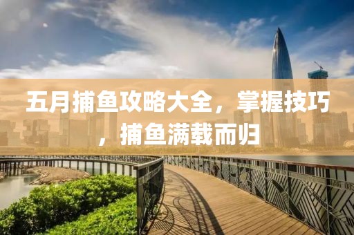 五月捕鱼攻略大全，掌握技巧，捕鱼满载而归