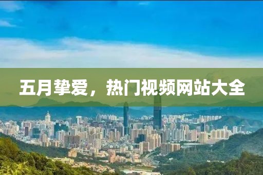 五月挚爱，热门视频网站大全