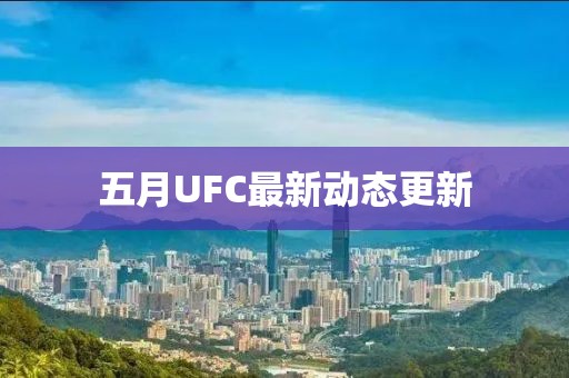 五月UFC最新动态更新
