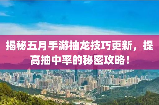 揭秘五月手游抽龙技巧更新，提高抽中率的秘密攻略！
