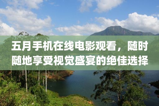 五月手机在线电影观看，随时随地享受视觉盛宴的绝佳选择
