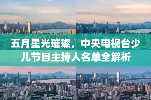 五月星光璀璨，中央电视台少儿节目主持人名单全解析