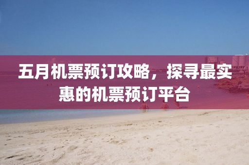 五月机票预订攻略，探寻最实惠的机票预订平台