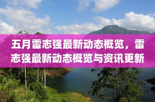 五月雷志强最新动态概览，雷志强最新动态概览与资讯更新