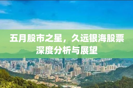五月股市之星，久远银海股票深度分析与展望