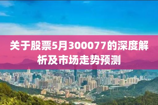 关于股票5月300077的深度解析及市场走势预测