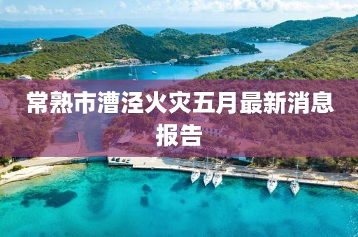 常熟市漕泾火灾五月最新消息报告