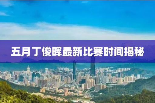 五月丁俊晖最新比赛时间揭秘