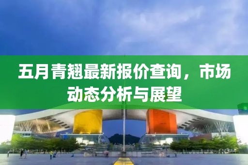五月青翘最新报价查询，市场动态分析与展望