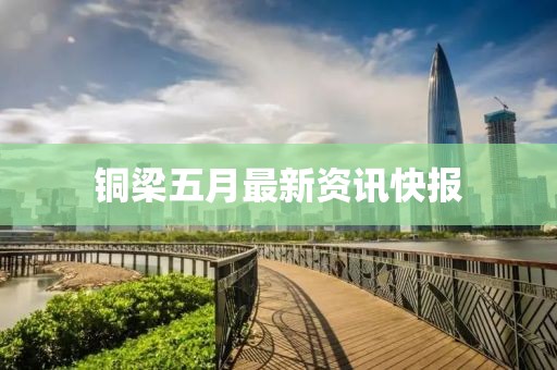 铜梁五月最新资讯快报