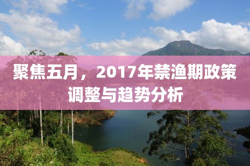 聚焦五月，2017年禁渔期政策调整与趋势分析