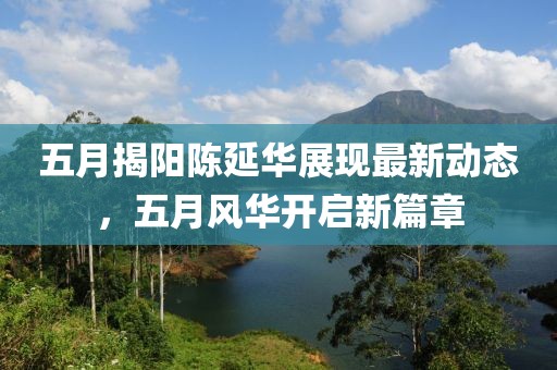五月揭阳陈延华展现最新动态，五月风华开启新篇章
