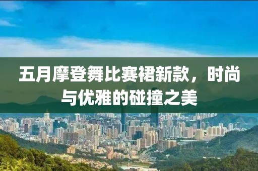五月摩登舞比赛裙新款，时尚与优雅的碰撞之美