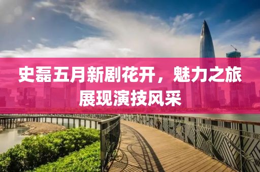 史磊五月新剧花开，魅力之旅展现演技风采