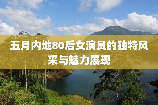 五月内地80后女演员的独特风采与魅力展现