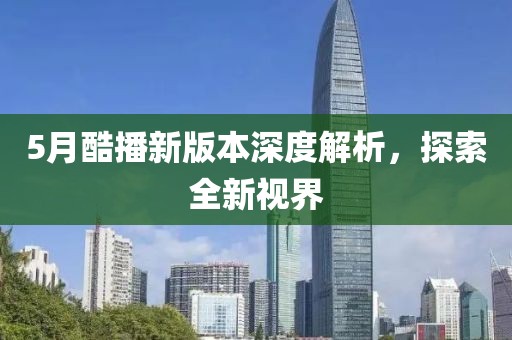 5月酷播新版本深度解析，探索全新视界