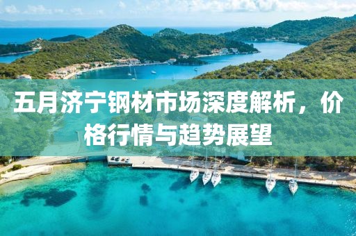 五月济宁钢材市场深度解析，价格行情与趋势展望