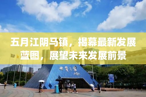 五月江阴马镇，揭幕最新发展蓝图，展望未来发展前景