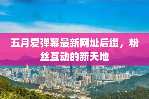 五月爱弹幕最新网址后缀，粉丝互动的新天地