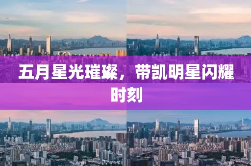 五月星光璀璨，带凯明星闪耀时刻