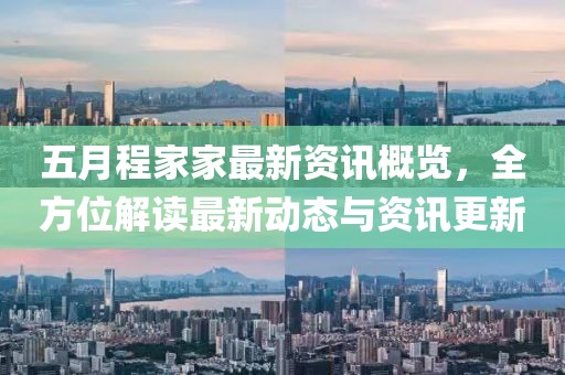五月程家家最新资讯概览，全方位解读最新动态与资讯更新