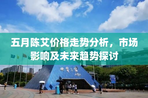 五月陈艾价格走势分析，市场影响及未来趋势探讨