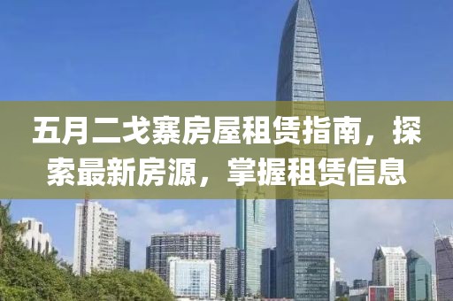 五月二戈寨房屋租赁指南，探索最新房源，掌握租赁信息