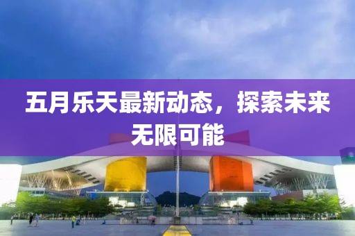 五月乐天最新动态，探索未来无限可能
