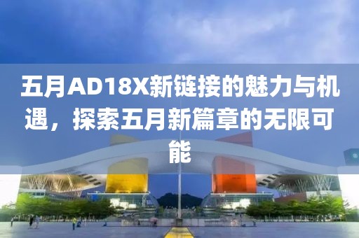 五月AD18X新链接的魅力与机遇，探索五月新篇章的无限可能