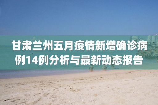 甘肃兰州五月疫情新增确诊病例14例分析与最新动态报告