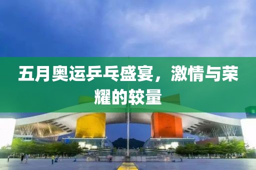 五月奥运乒乓盛宴，激情与荣耀的较量