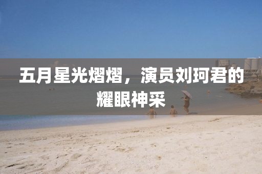 五月星光熠熠，演员刘珂君的耀眼神采