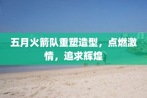 五月火箭队重塑造型，点燃激情，追求辉煌