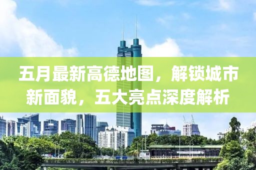 五月最新高德地图，解锁城市新面貌，五大亮点深度解析