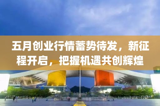 五月创业行情蓄势待发，新征程开启，把握机遇共创辉煌