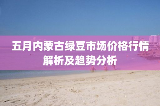五月内蒙古绿豆市场价格行情解析及趋势分析