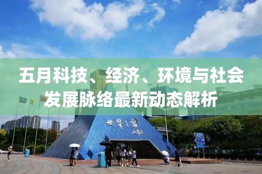 五月科技、经济、环境与社会发展脉络最新动态解析